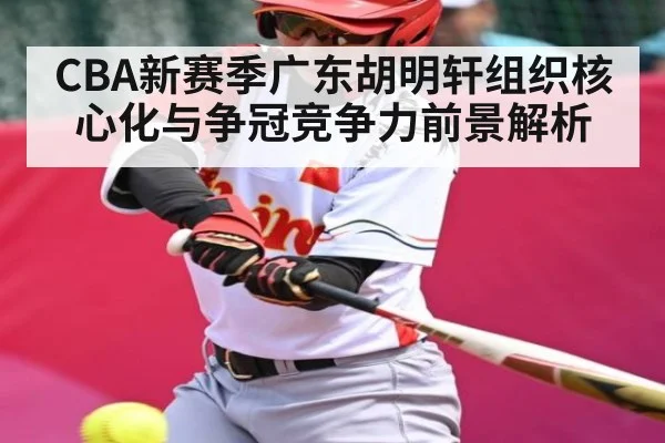 CBA新赛季广东胡明轩组织核心化与争冠竞争力前景解析