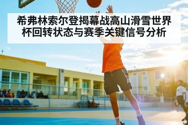 希弗林索尔登揭幕战高山滑雪世界杯回转状态与赛季关键信号分析