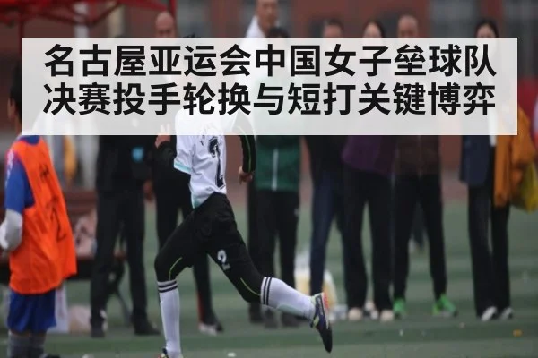 名古屋亚运会中国女子垒球队决赛投手轮换与短打关键博弈
