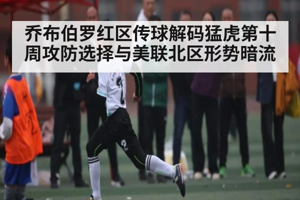乔布伯罗红区传球解码猛虎第十周攻防选择与美联北区形势暗流